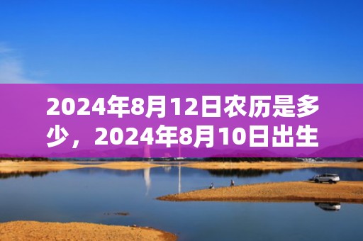 2024年8月12日农历是多少，2024年8月10日出生小女孩取名方法