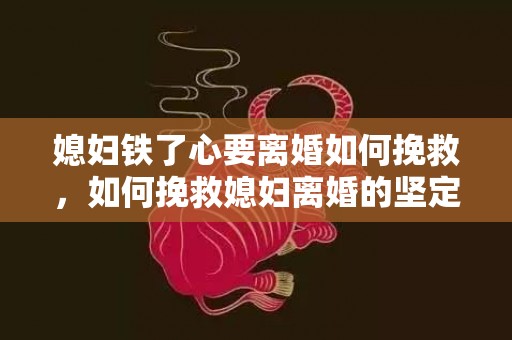 媳妇铁了心要离婚如何挽救，如何挽救媳妇离婚的坚定心？
