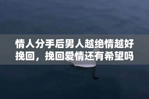 情人分手后男人越绝情越好挽回，挽回爱情还有希望吗？
