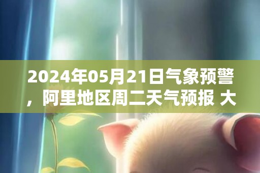2024年05月21日气象预警，阿里地区周二天气预报 大部多云转晴