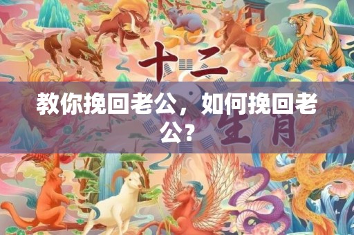 教你挽回老公，如何挽回老公？