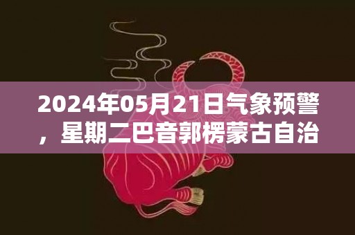 2024年05月21日气象预警，星期二巴音郭楞蒙古自治州天气预报 大部多云