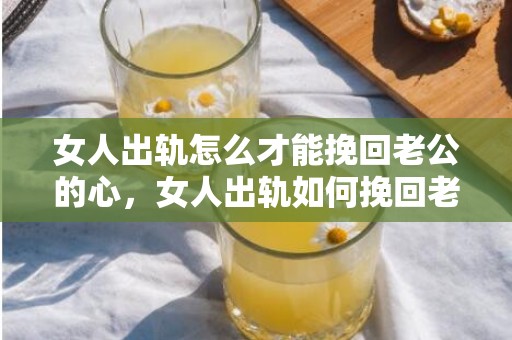 女人出轨怎么才能挽回老公的心，女人出轨如何挽回老公的心？