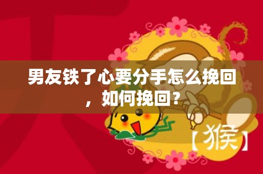 男友铁了心要分手怎么挽回，如何挽回？