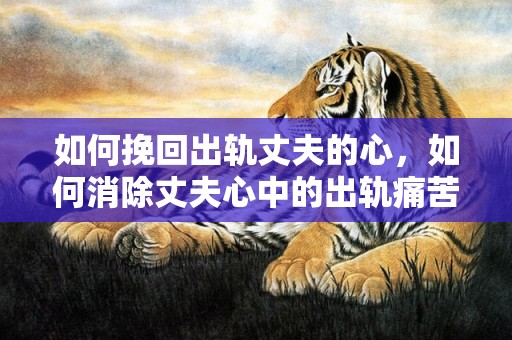 如何挽回出轨丈夫的心，如何消除丈夫心中的出轨痛苦？