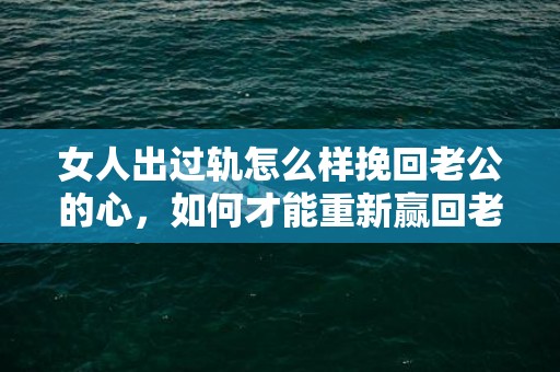 女人出过轨怎么样挽回老公的心，如何才能重新赢回老公的心?
