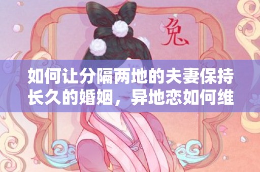 如何让分隔两地的夫妻保持长久的婚姻，异地恋如何维系夫妻关系？