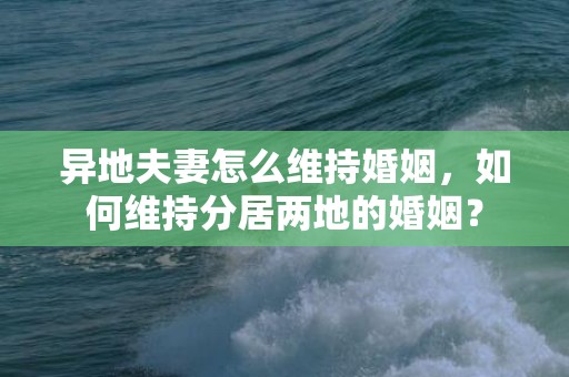 异地夫妻怎么维持婚姻，如何维持分居两地的婚姻？