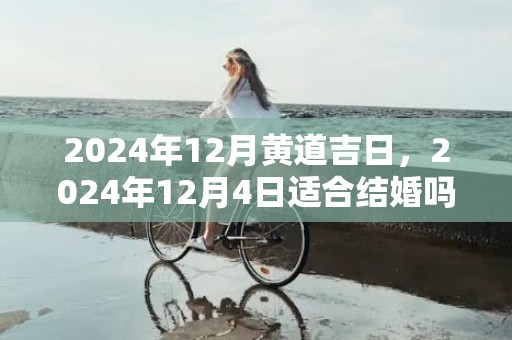 2024年12月黄道吉日，2024年12月4日适合结婚吗