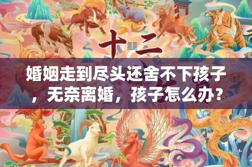 婚姻走到尽头还舍不下孩子，无奈离婚，孩子怎么办？