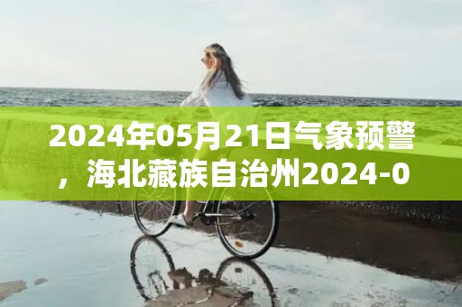 2024年05月21日气象预警，海北藏族自治州2024-05-21星期二天气预报 大部晴