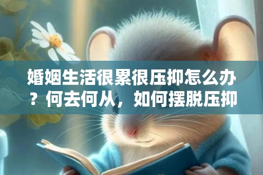 婚姻生活很累很压抑怎么办？何去何从，如何摆脱压抑？