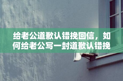 给老公道歉认错挽回信，如何给老公写一封道歉认错挽回信