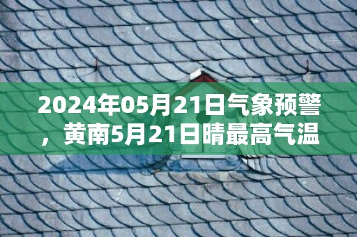 2024年05月21日气象预警，黄南5月21日晴最高气温27℃
