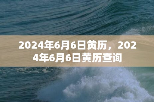 2024年6月6日黄历，2024年6月6日黄历查询