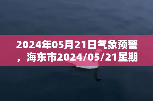 2024年05月21日气象预警，海东市2024/05/21星期二晴最高温度29度