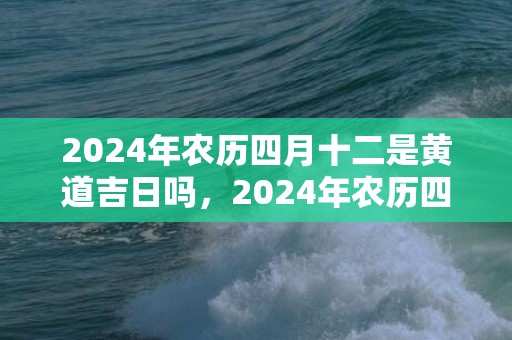 2024年农历四月十二是黄道吉日吗，2024年农历四月二十四出生的宝宝是富贵命吗