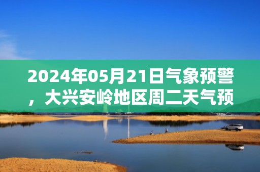 2024年05月21日气象预警，大兴安岭地区周二天气预报 大部小雨转晴