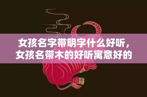 女孩名字带明字什么好听，女孩名带木的好听寓意好的名字