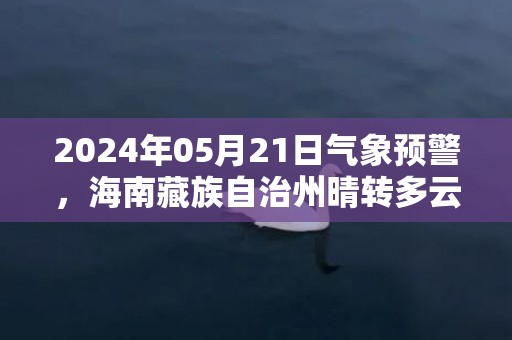 2024年05月21日气象预警，海南藏族自治州晴转多云最高温度26度