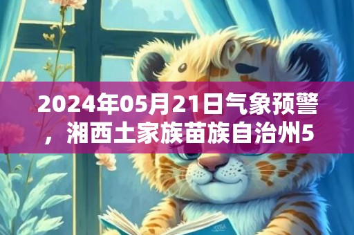 2024年05月21日气象预警，湘西土家族苗族自治州5月21日周二天气预报 大部小雨转晴