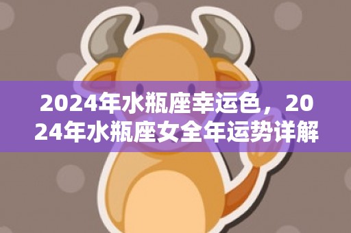 2024年水瓶座幸运色，2024年水瓶座女全年运势详解