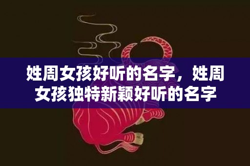 姓周女孩好听的名字，姓周女孩独特新颖好听的名字