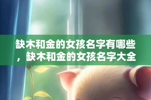 缺木和金的女孩名字有哪些，缺木和金的女孩名字大全，宝宝五行起名怎么起？
