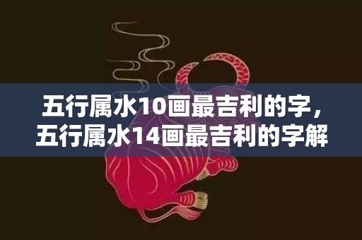 五行属水10画最吉利的字，五行属水14画最吉利的字解释