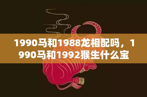 1990马和1988龙相配吗，1990马和1992猴生什么宝宝好