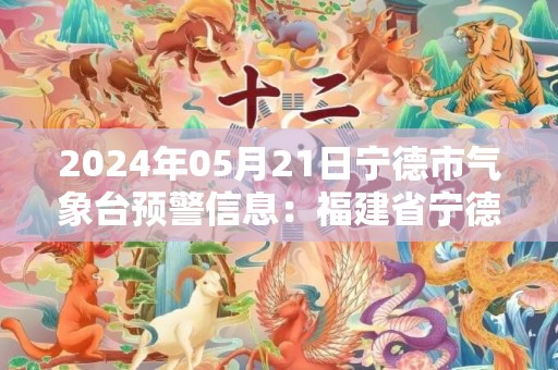 2024年05月21日宁德市气象台预警信息：福建省宁德市发布大雾黄色预警