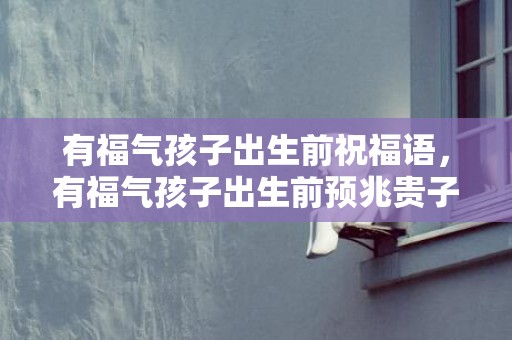 有福气孩子出生前祝福语，有福气孩子出生前预兆贵子出生时的预示