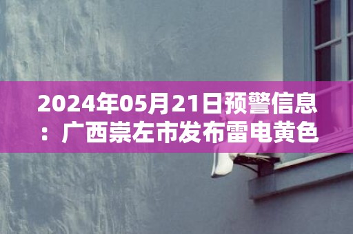 2024年05月21日预警信息：广西崇左市发布雷电黄色预警