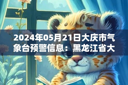 2024年05月21日大庆市气象台预警信息：黑龙江省大庆市发布大风蓝色预警
