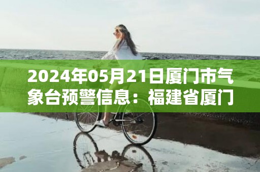2024年05月21日厦门市气象台预警信息：福建省厦门市发布暴雨蓝色预警