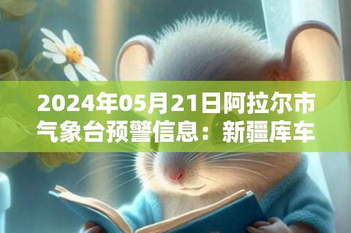 2024年05月21日阿拉尔市气象台预警信息：新疆库车市发布大风蓝色预警