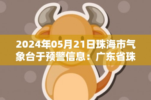 2024年05月21日珠海市气象台于预警信息：广东省珠海市发布暴雨黄色预警
