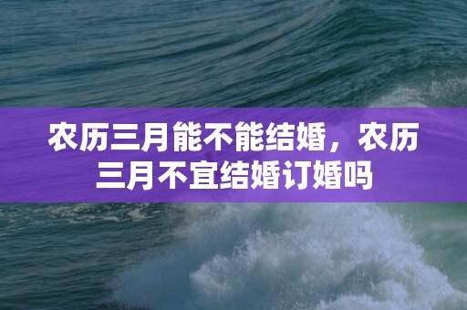农历三月能不能结婚，农历三月不宜结婚订婚吗