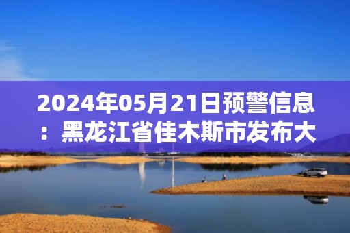 2024年05月21日预警信息：黑龙江省佳木斯市发布大风蓝色预警