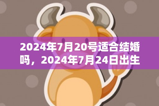 2024年7月20号适合结婚吗，2024年7月24日出生的人命运如何男宝宝