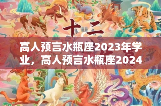 高人预言水瓶座2023年学业，高人预言水瓶座2024年