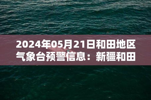 2024年05月21日和田地区气象台预警信息：新疆和田地区发布大风蓝色预警