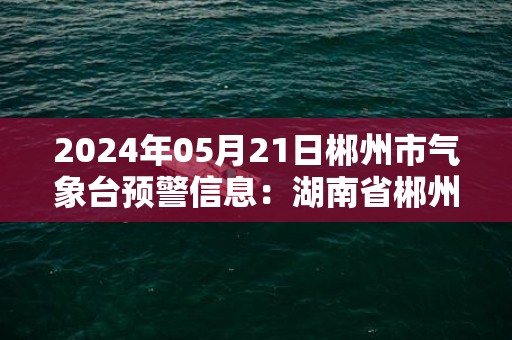 2024年05月21日郴州市气象台预警信息：湖南省郴州市发布大雾黄色预警