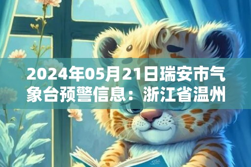 2024年05月21日瑞安市气象台预警信息：浙江省温州市瑞安市发布大雾橙色预警
