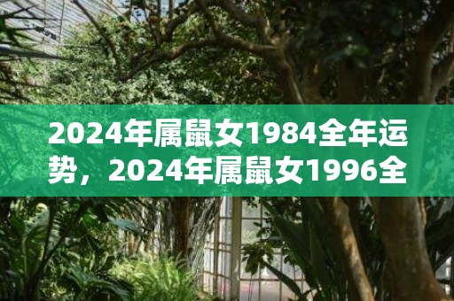 2024年属鼠女1984全年运势，2024年属鼠女1996全年运势