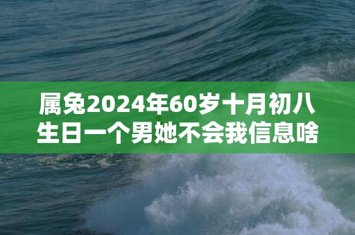 属兔2024年60岁十月初八生日一个男她不会我信息啥意思，属兔2024年6月运势及运程