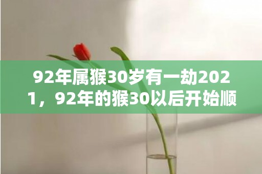 92年属猴30岁有一劫2021，92年的猴30以后开始顺风顺水