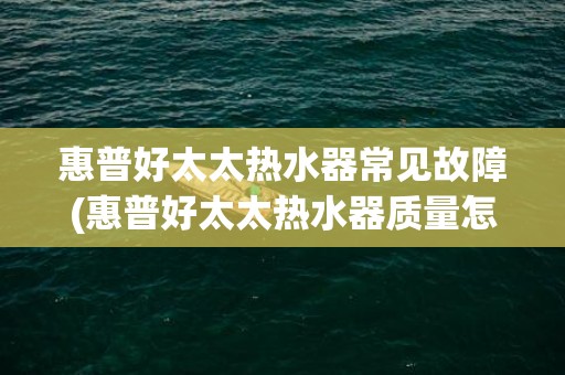 惠普好太太热水器常见故障(惠普好太太热水器质量怎么样)