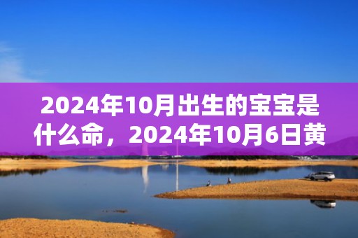 2024年10月出生的宝宝是什么命，2024年10月6日黄历查询