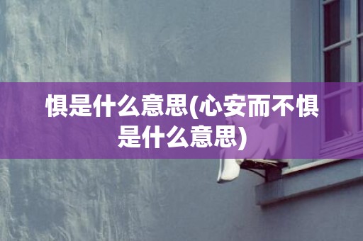 惧是什么意思(心安而不惧是什么意思)